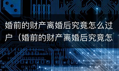 婚前的财产离婚后究竟怎么过户（婚前的财产离婚后究竟怎么过户呢）