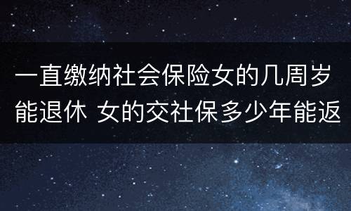 一直缴纳社会保险女的几周岁能退休 女的交社保多少年能返钱