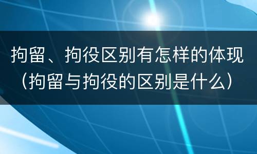 拘留、拘役区别有怎样的体现（拘留与拘役的区别是什么）