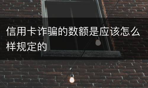 信用卡诈骗的数额是应该怎么样规定的