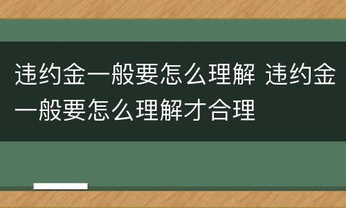违约金一般要怎么理解 违约金一般要怎么理解才合理