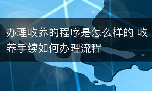 办理收养的程序是怎么样的 收养手续如何办理流程