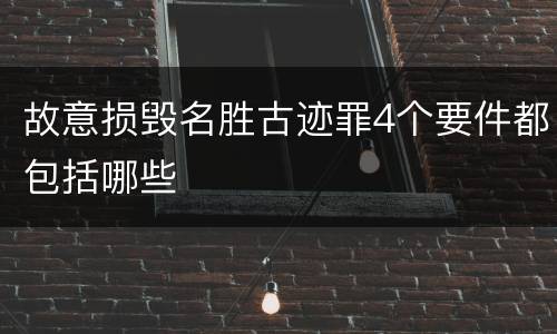 故意损毁名胜古迹罪4个要件都包括哪些