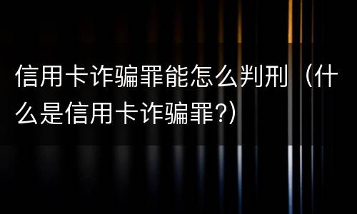 信用卡诈骗罪能怎么判刑（什么是信用卡诈骗罪?）