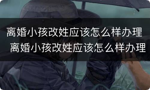离婚小孩改姓应该怎么样办理 离婚小孩改姓应该怎么样办理手续