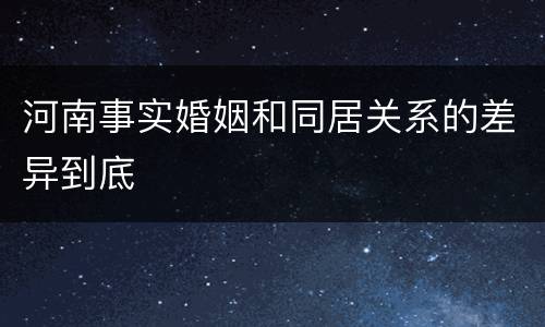 河南事实婚姻和同居关系的差异到底