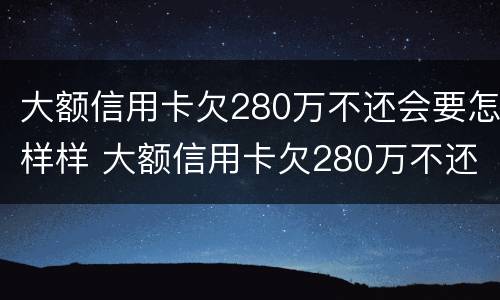 大额信用卡欠280万不还会要怎样样 大额信用卡欠280万不还会要怎样样呢