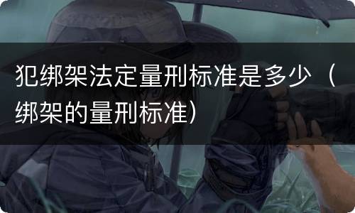 犯绑架法定量刑标准是多少（绑架的量刑标准）