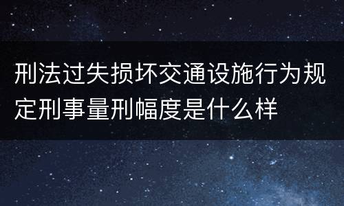 刑法过失损坏交通设施行为规定刑事量刑幅度是什么样