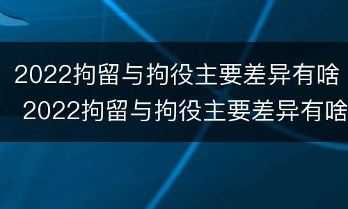 2022拘留与拘役主要差异有啥 2022拘留与拘役主要差异有啥区别