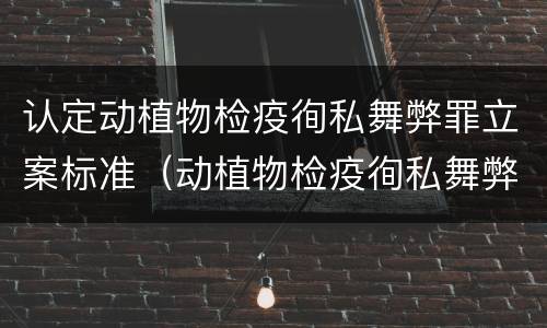 认定动植物检疫徇私舞弊罪立案标准（动植物检疫徇私舞弊罪量刑）
