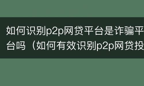 如何识别p2p网贷平台是诈骗平台吗（如何有效识别p2p网贷投资风险）
