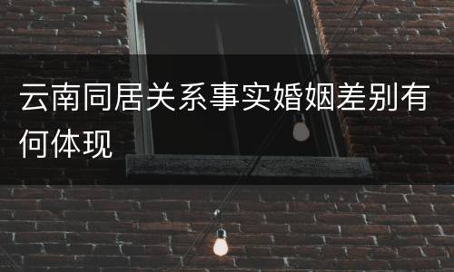 云南同居关系事实婚姻差别有何体现