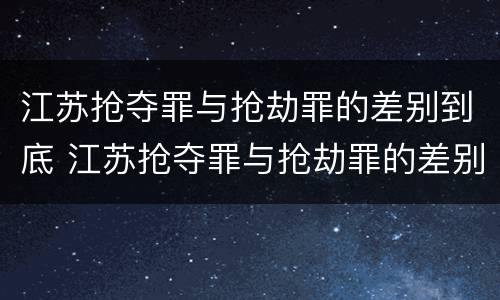 江苏抢夺罪与抢劫罪的差别到底 江苏抢夺罪与抢劫罪的差别到底多大
