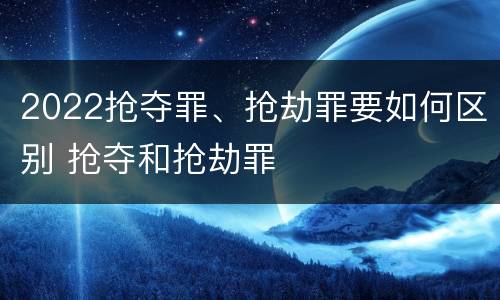 2022抢夺罪、抢劫罪要如何区别 抢夺和抢劫罪