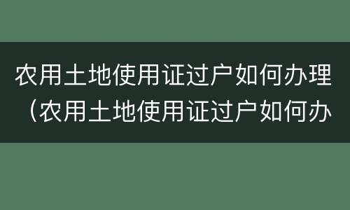 农用土地使用证过户如何办理（农用土地使用证过户如何办理流程）