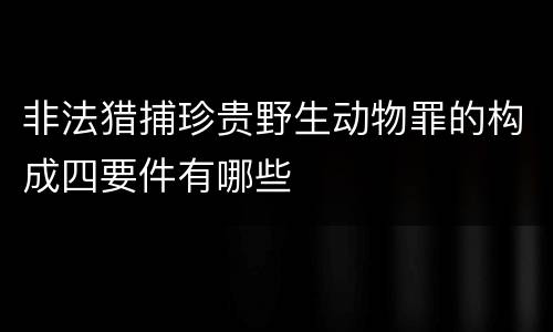 非法猎捕珍贵野生动物罪的构成四要件有哪些