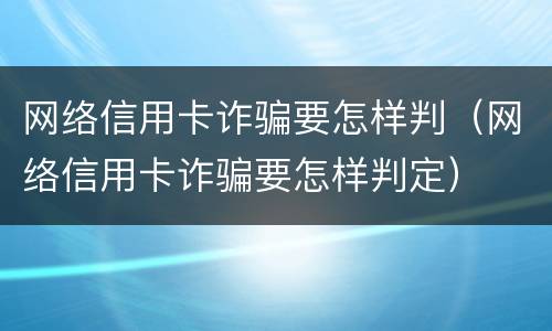网络信用卡诈骗要怎样判（网络信用卡诈骗要怎样判定）