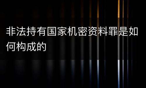 非法持有国家机密资料罪是如何构成的