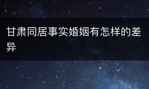 甘肃同居事实婚姻有怎样的差异
