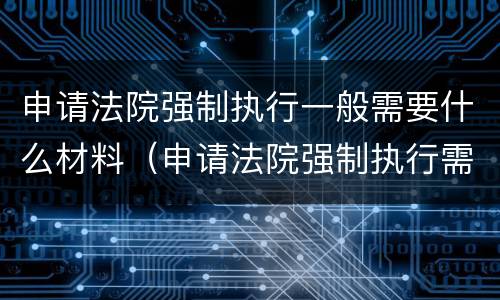 申请法院强制执行一般需要什么材料（申请法院强制执行需要什么材料怎么写）