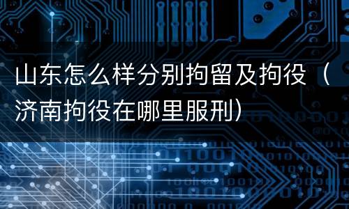 山东怎么样分别拘留及拘役（济南拘役在哪里服刑）