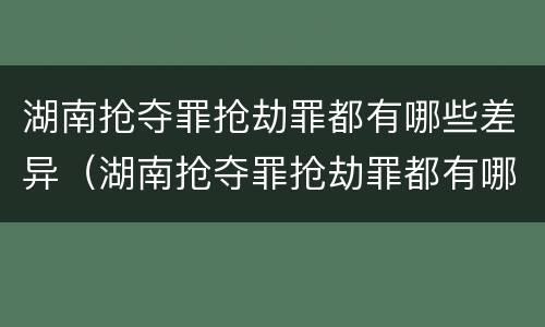 湖南抢夺罪抢劫罪都有哪些差异（湖南抢夺罪抢劫罪都有哪些差异案例）