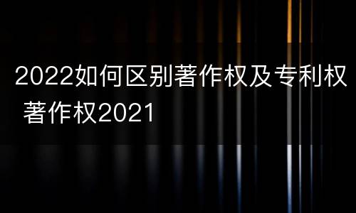 2022如何区别著作权及专利权 著作权2021