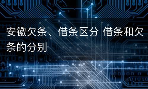安徽欠条、借条区分 借条和欠条的分别