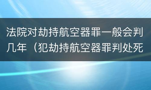 法院对劫持航空器罪一般会判几年（犯劫持航空器罪判处死刑）