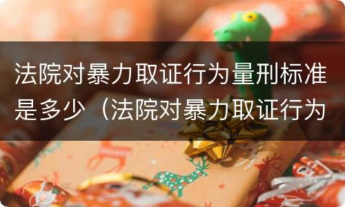 法院对暴力取证行为量刑标准是多少（法院对暴力取证行为量刑标准是多少条）