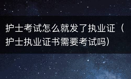 护士考试怎么就发了执业证（护士执业证书需要考试吗）