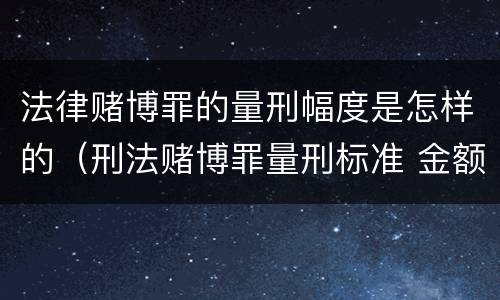 法律赌博罪的量刑幅度是怎样的（刑法赌博罪量刑标准 金额）