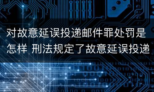 对故意延误投递邮件罪处罚是怎样 刑法规定了故意延误投递邮件罪