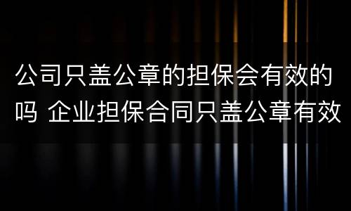公司只盖公章的担保会有效的吗 企业担保合同只盖公章有效吗?