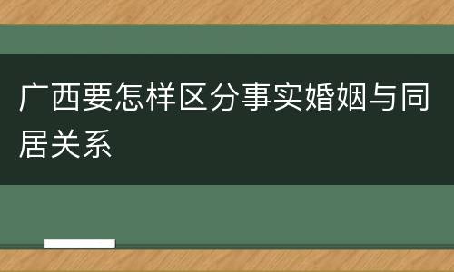 广西要怎样区分事实婚姻与同居关系