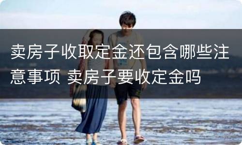 卖房子收取定金还包含哪些注意事项 卖房子要收定金吗