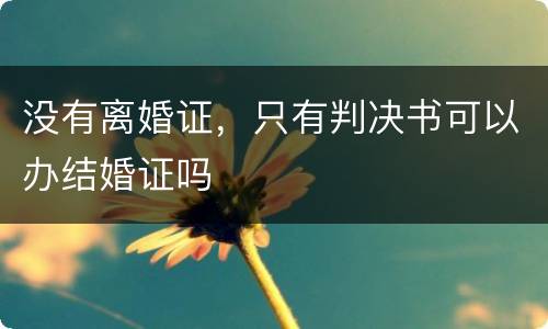 没有离婚证，只有判决书可以办结婚证吗