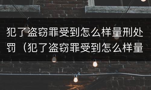 犯了盗窃罪受到怎么样量刑处罚（犯了盗窃罪受到怎么样量刑处罚多少钱）