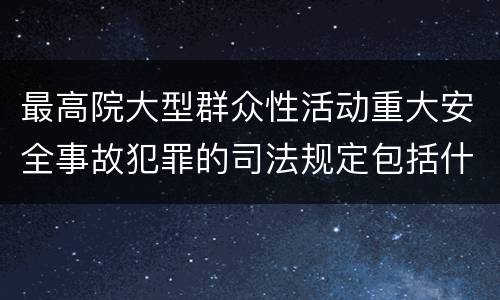 最高院大型群众性活动重大安全事故犯罪的司法规定包括什么重要内容