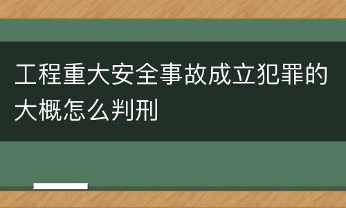 工程重大安全事故成立犯罪的大概怎么判刑