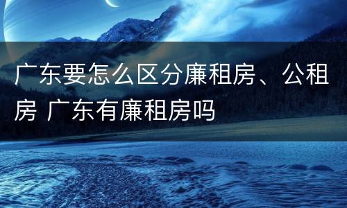 广东要怎么区分廉租房、公租房 广东有廉租房吗