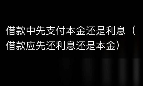 借款中先支付本金还是利息（借款应先还利息还是本金）
