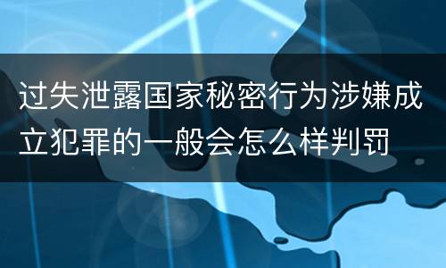 过失泄露国家秘密行为涉嫌成立犯罪的一般会怎么样判罚