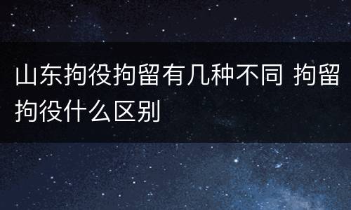山东拘役拘留有几种不同 拘留拘役什么区别