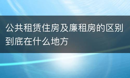 公共租赁住房及廉租房的区别到底在什么地方
