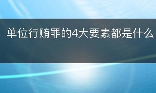 单位行贿罪的4大要素都是什么