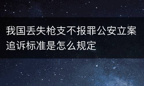 我国丢失枪支不报罪公安立案追诉标准是怎么规定
