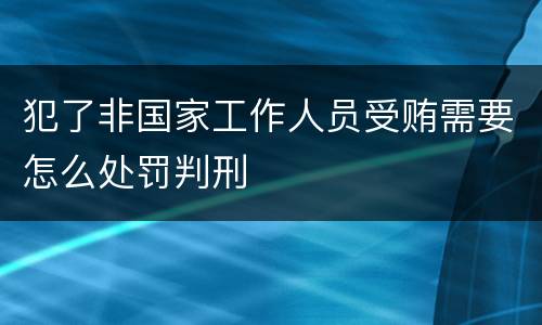 犯了非国家工作人员受贿需要怎么处罚判刑