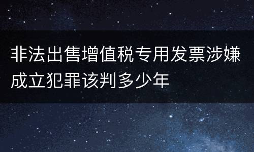 非法出售增值税专用发票涉嫌成立犯罪该判多少年